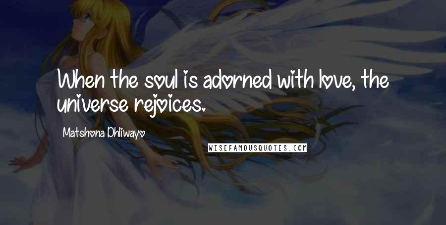 Matshona Dhliwayo Quotes: When the soul is adorned with love, the universe rejoices.