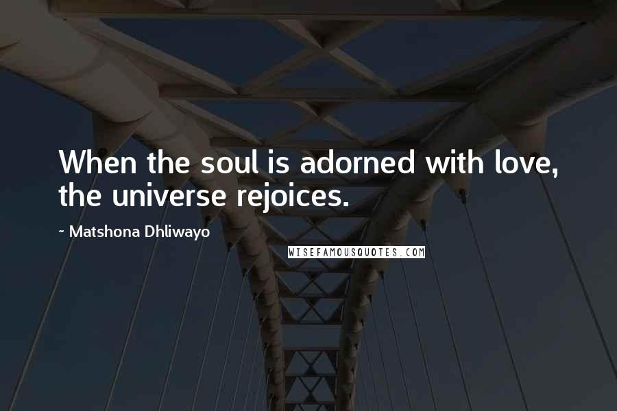 Matshona Dhliwayo Quotes: When the soul is adorned with love, the universe rejoices.