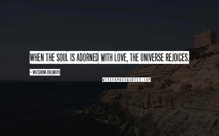 Matshona Dhliwayo Quotes: When the soul is adorned with love, the universe rejoices.