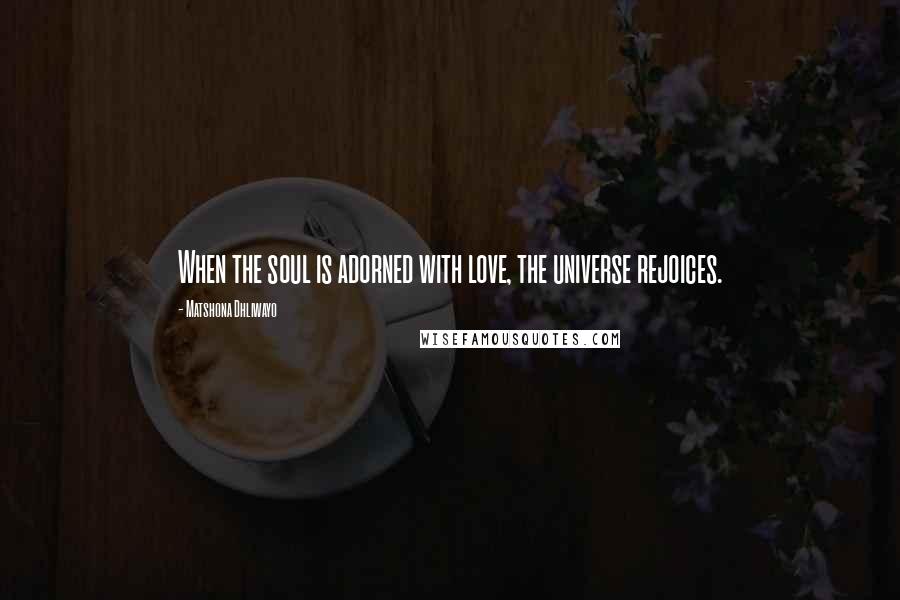 Matshona Dhliwayo Quotes: When the soul is adorned with love, the universe rejoices.