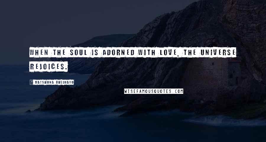Matshona Dhliwayo Quotes: When the soul is adorned with love, the universe rejoices.