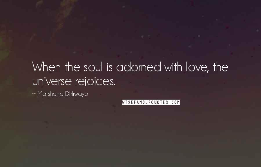 Matshona Dhliwayo Quotes: When the soul is adorned with love, the universe rejoices.