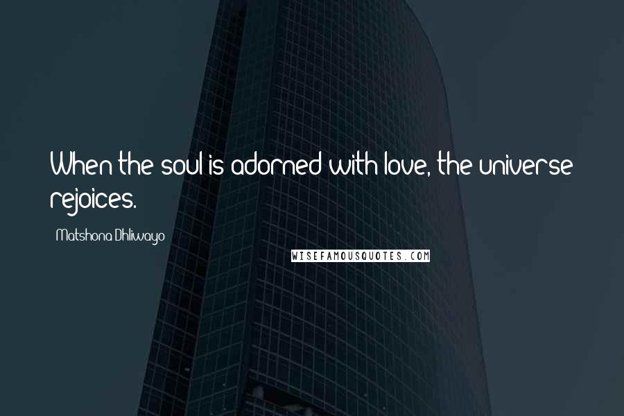 Matshona Dhliwayo Quotes: When the soul is adorned with love, the universe rejoices.