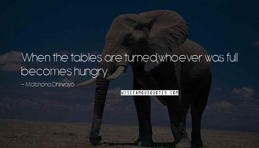 Matshona Dhliwayo Quotes: When the tables are turned,whoever was full becomes hungry.