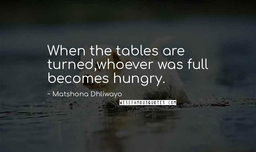 Matshona Dhliwayo Quotes: When the tables are turned,whoever was full becomes hungry.