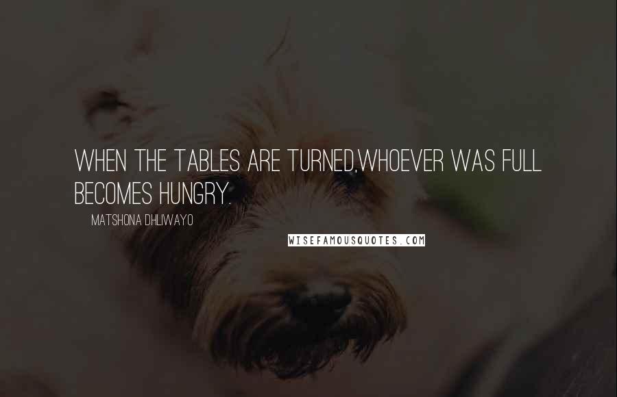 Matshona Dhliwayo Quotes: When the tables are turned,whoever was full becomes hungry.