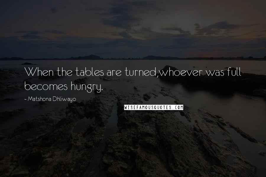 Matshona Dhliwayo Quotes: When the tables are turned,whoever was full becomes hungry.