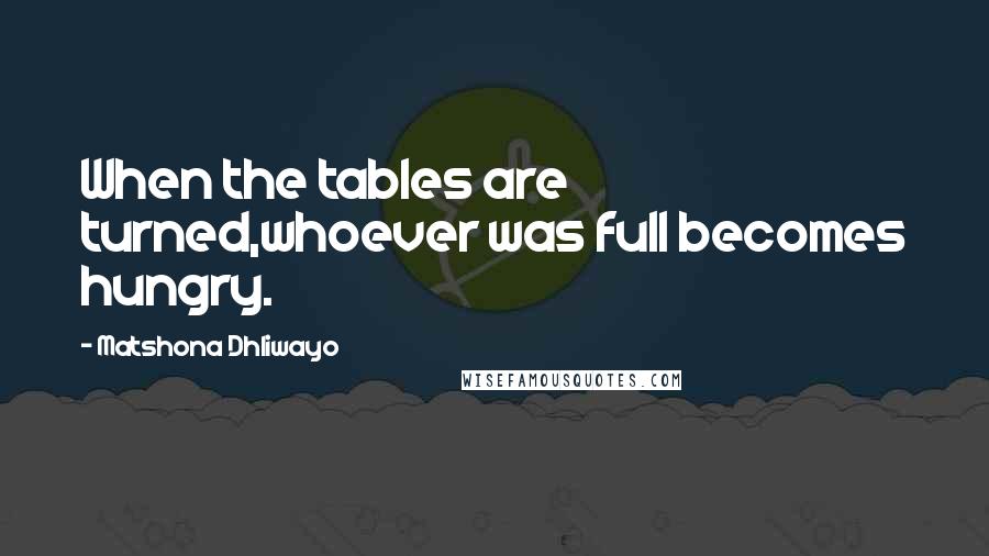 Matshona Dhliwayo Quotes: When the tables are turned,whoever was full becomes hungry.