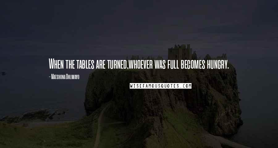 Matshona Dhliwayo Quotes: When the tables are turned,whoever was full becomes hungry.