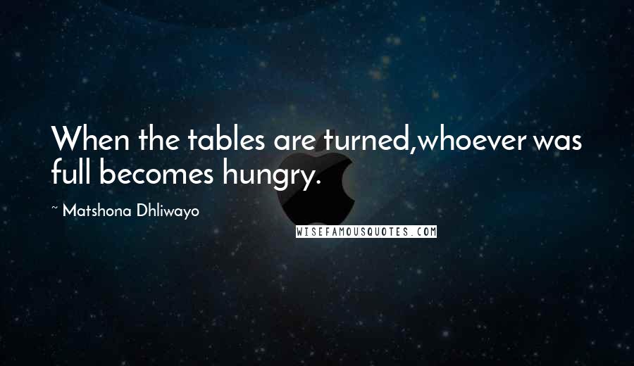 Matshona Dhliwayo Quotes: When the tables are turned,whoever was full becomes hungry.