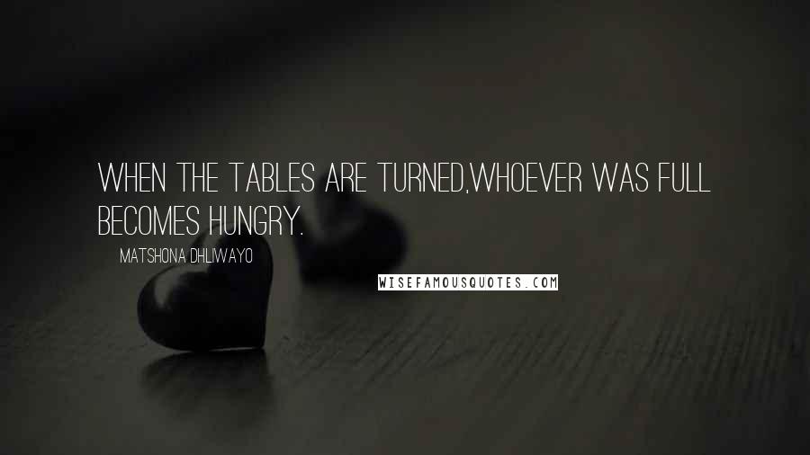 Matshona Dhliwayo Quotes: When the tables are turned,whoever was full becomes hungry.