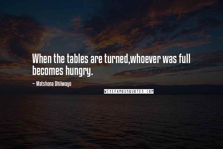 Matshona Dhliwayo Quotes: When the tables are turned,whoever was full becomes hungry.