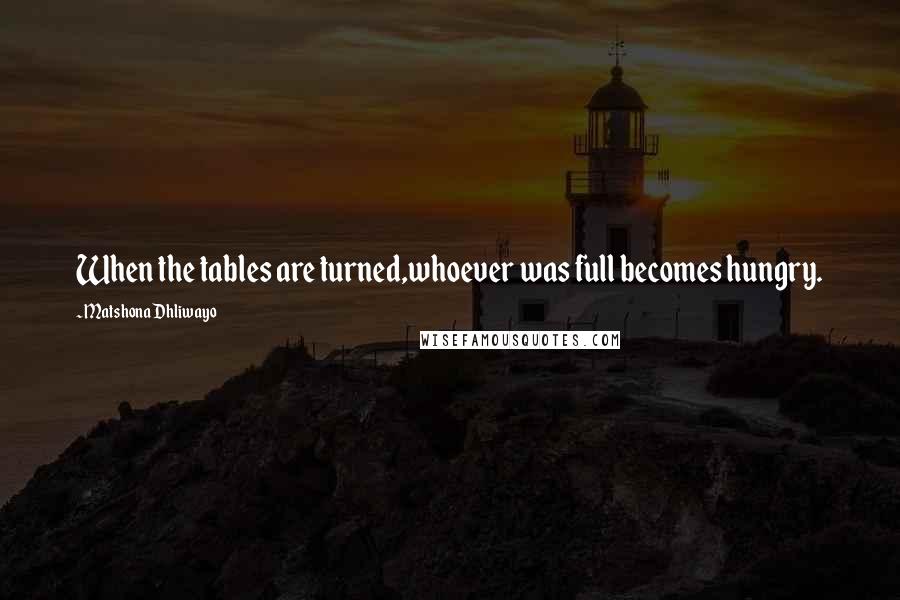 Matshona Dhliwayo Quotes: When the tables are turned,whoever was full becomes hungry.