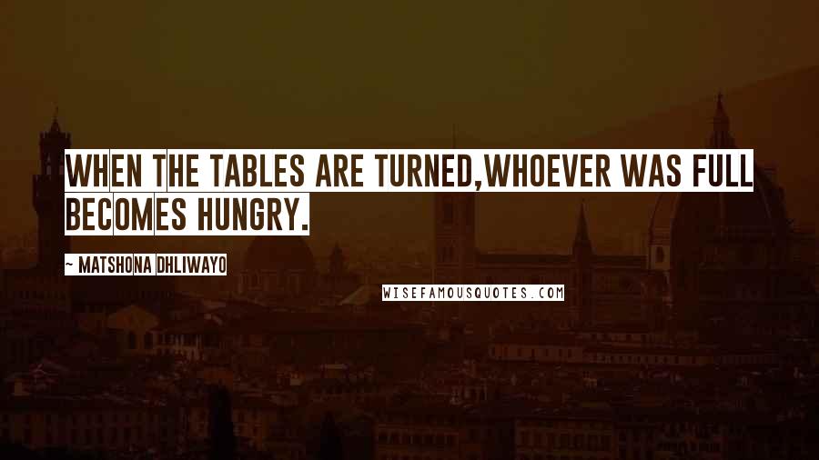 Matshona Dhliwayo Quotes: When the tables are turned,whoever was full becomes hungry.