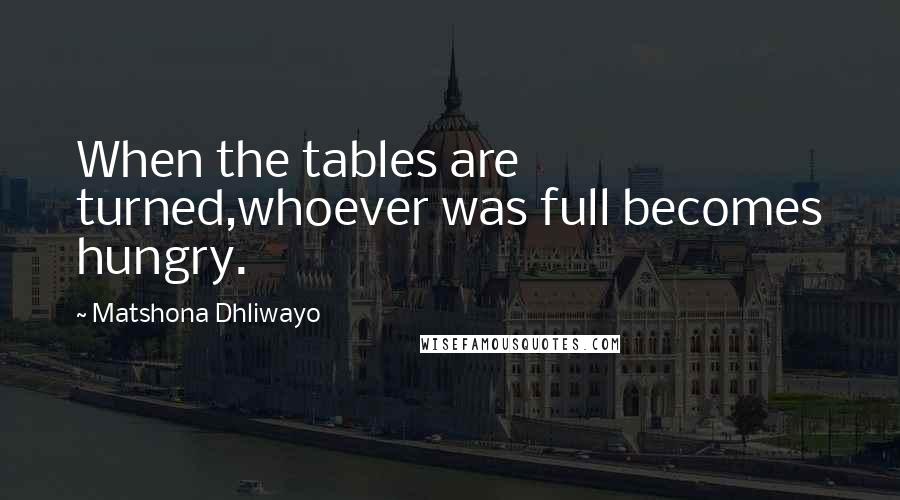 Matshona Dhliwayo Quotes: When the tables are turned,whoever was full becomes hungry.