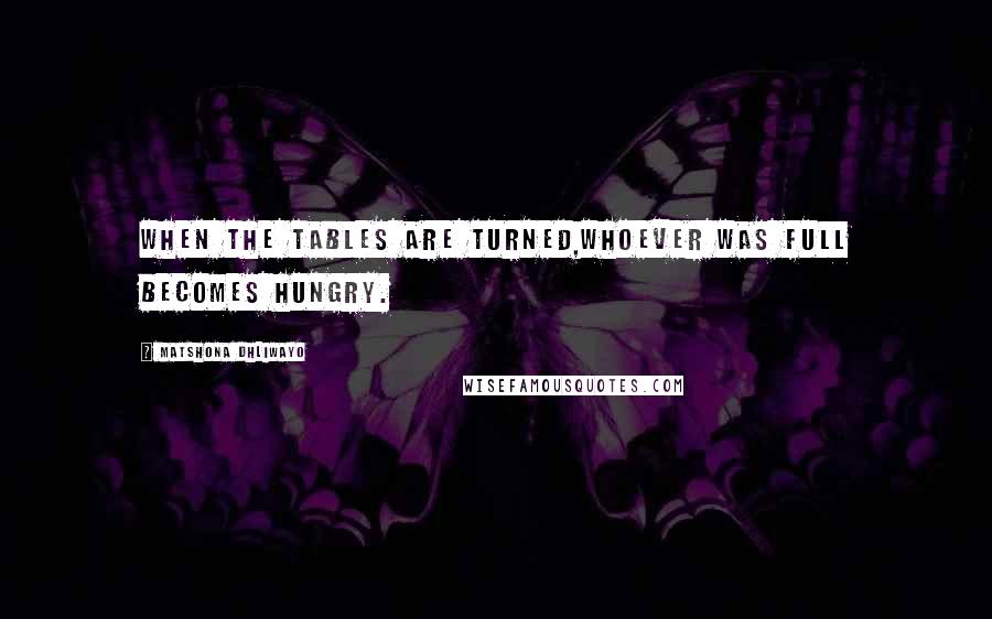 Matshona Dhliwayo Quotes: When the tables are turned,whoever was full becomes hungry.