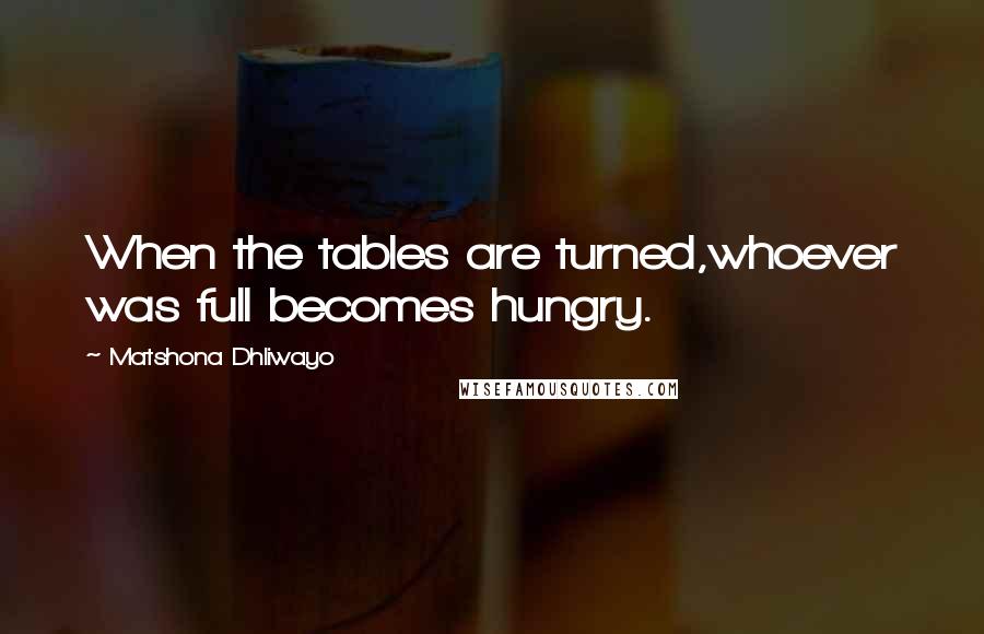 Matshona Dhliwayo Quotes: When the tables are turned,whoever was full becomes hungry.