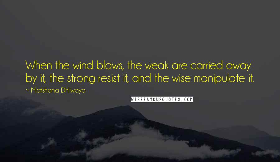 Matshona Dhliwayo Quotes: When the wind blows, the weak are carried away by it, the strong resist it, and the wise manipulate it.