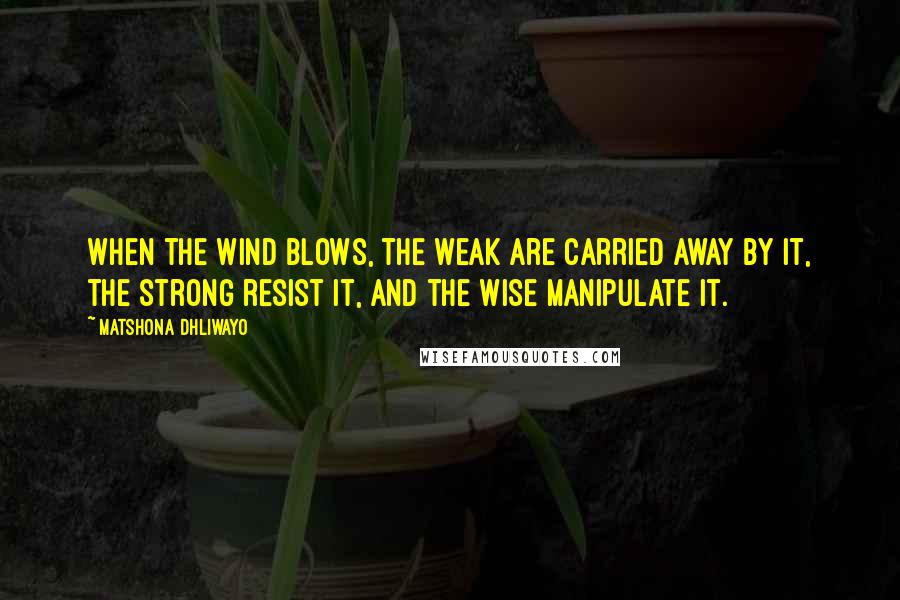 Matshona Dhliwayo Quotes: When the wind blows, the weak are carried away by it, the strong resist it, and the wise manipulate it.