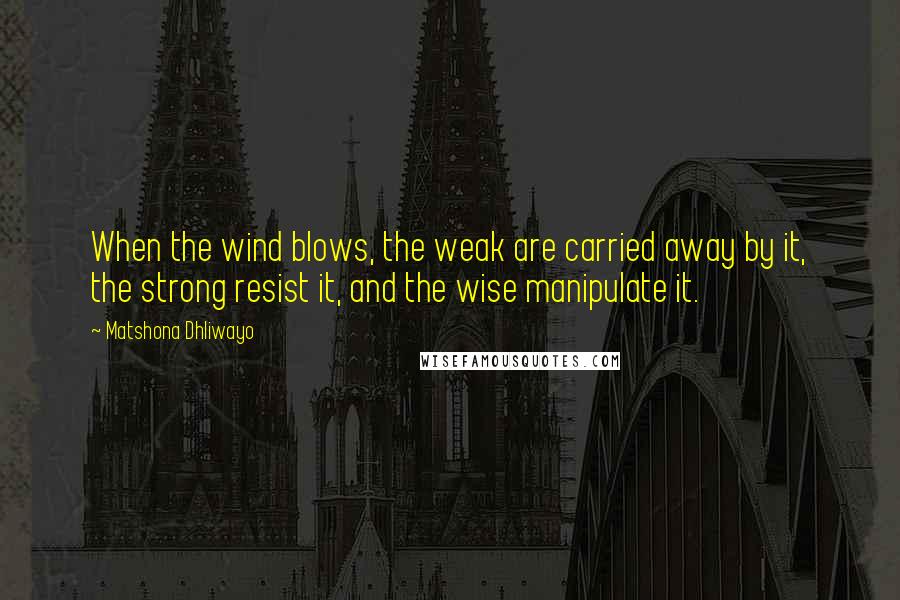 Matshona Dhliwayo Quotes: When the wind blows, the weak are carried away by it, the strong resist it, and the wise manipulate it.