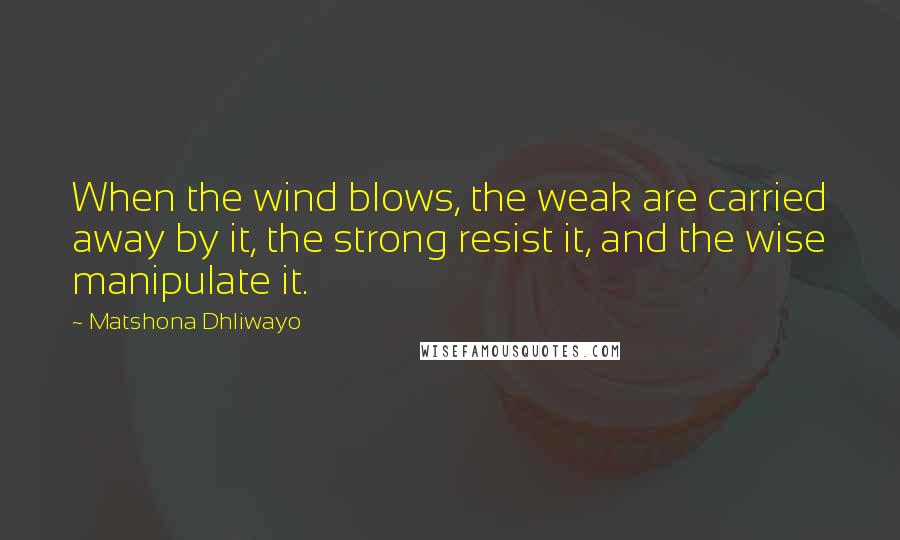 Matshona Dhliwayo Quotes: When the wind blows, the weak are carried away by it, the strong resist it, and the wise manipulate it.
