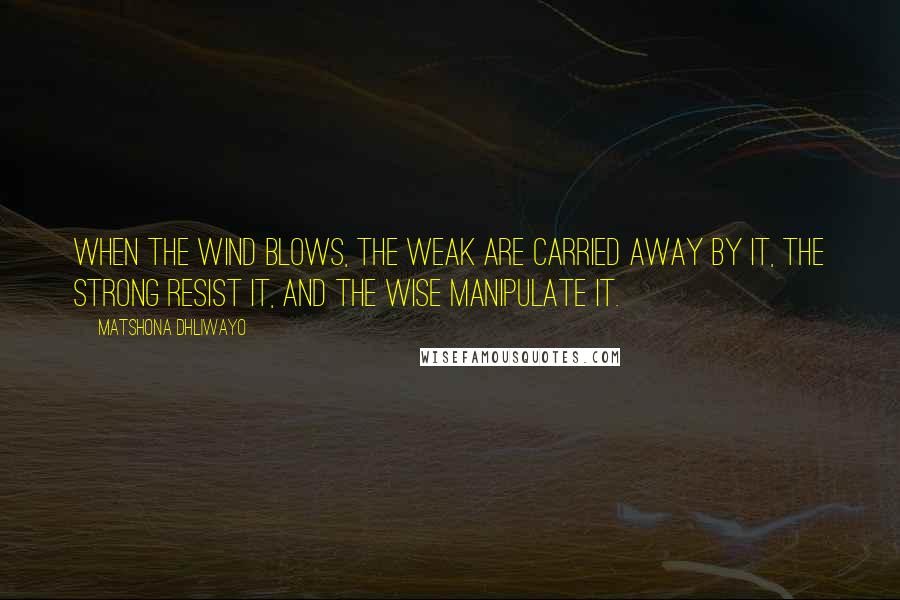 Matshona Dhliwayo Quotes: When the wind blows, the weak are carried away by it, the strong resist it, and the wise manipulate it.