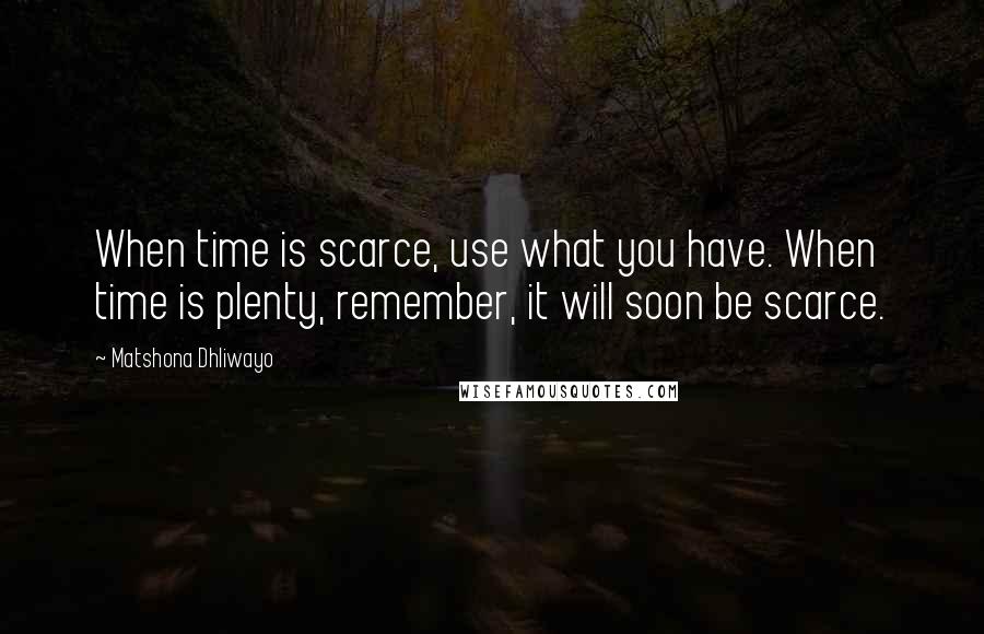 Matshona Dhliwayo Quotes: When time is scarce, use what you have. When time is plenty, remember, it will soon be scarce.