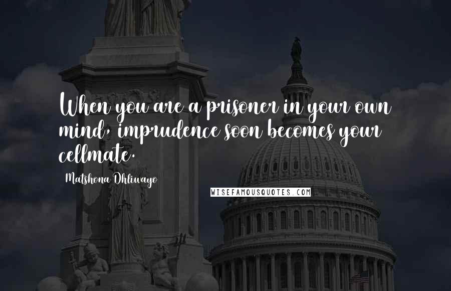 Matshona Dhliwayo Quotes: When you are a prisoner in your own mind, imprudence soon becomes your cellmate.