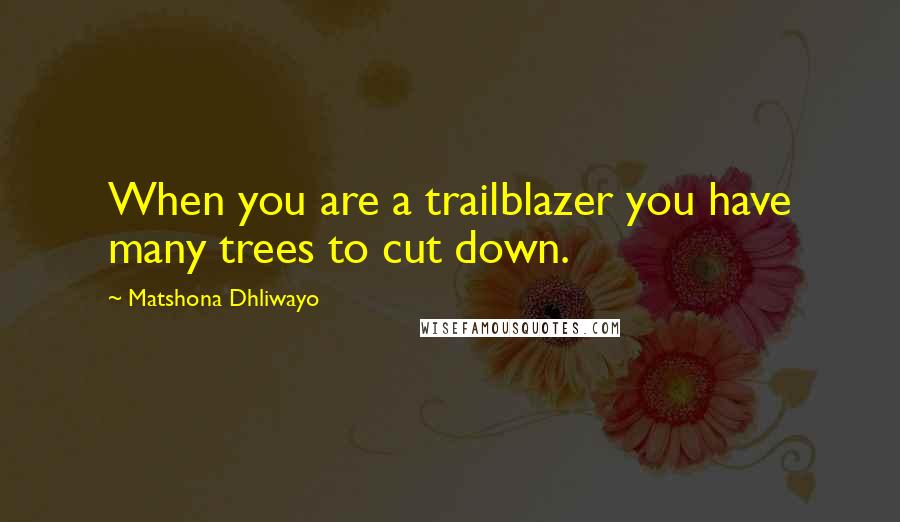 Matshona Dhliwayo Quotes: When you are a trailblazer you have many trees to cut down.