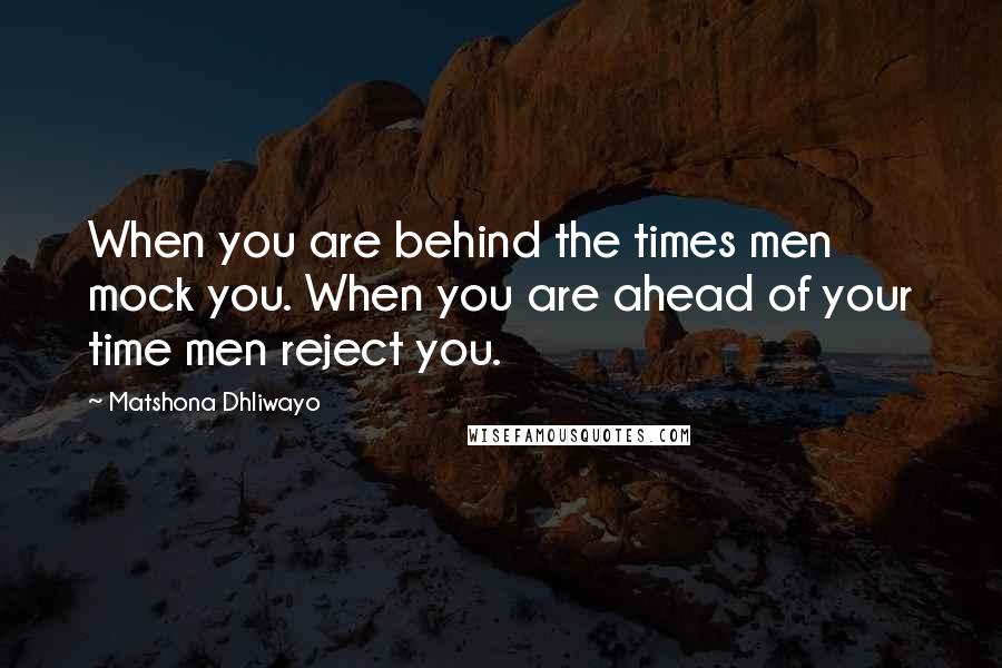 Matshona Dhliwayo Quotes: When you are behind the times men mock you. When you are ahead of your time men reject you.
