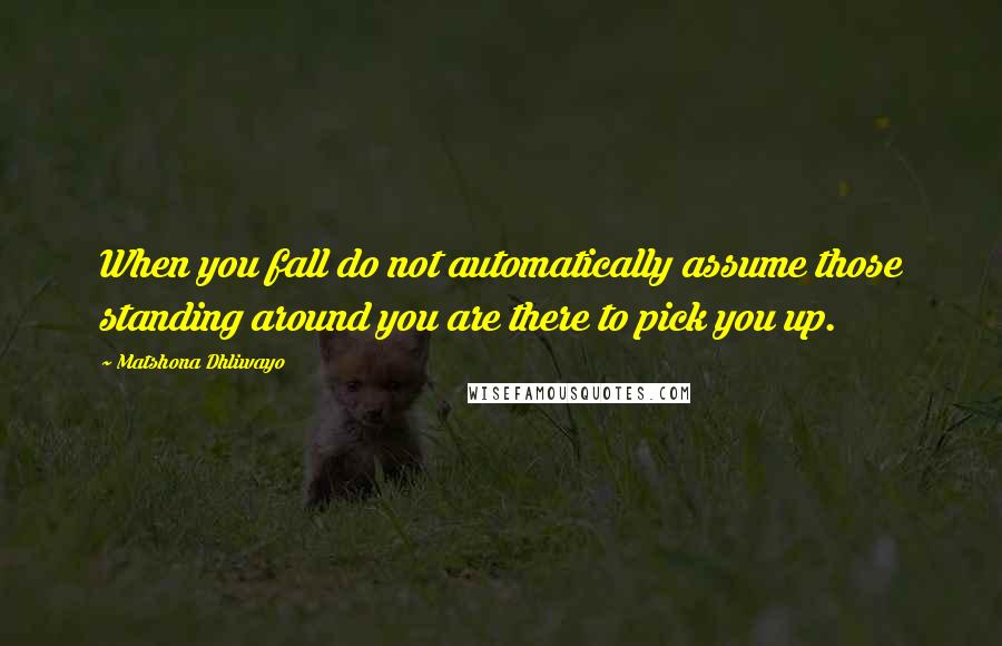 Matshona Dhliwayo Quotes: When you fall do not automatically assume those standing around you are there to pick you up.
