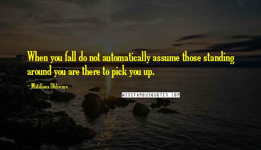 Matshona Dhliwayo Quotes: When you fall do not automatically assume those standing around you are there to pick you up.