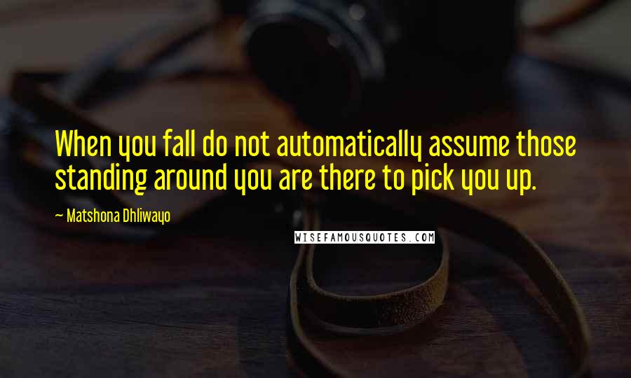 Matshona Dhliwayo Quotes: When you fall do not automatically assume those standing around you are there to pick you up.
