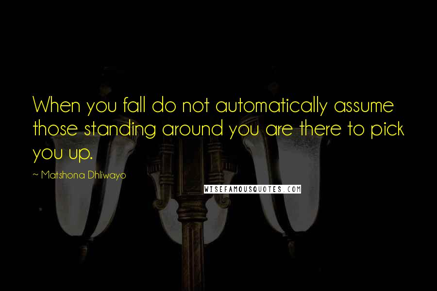 Matshona Dhliwayo Quotes: When you fall do not automatically assume those standing around you are there to pick you up.