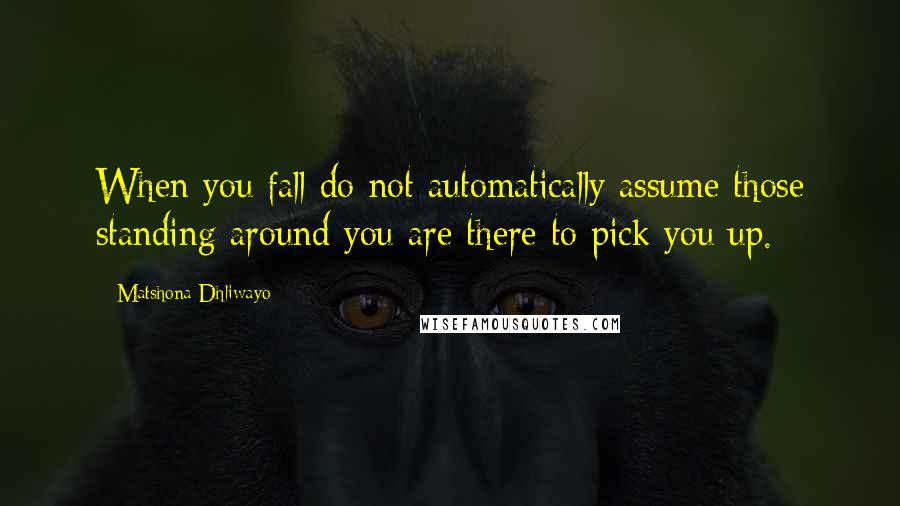 Matshona Dhliwayo Quotes: When you fall do not automatically assume those standing around you are there to pick you up.