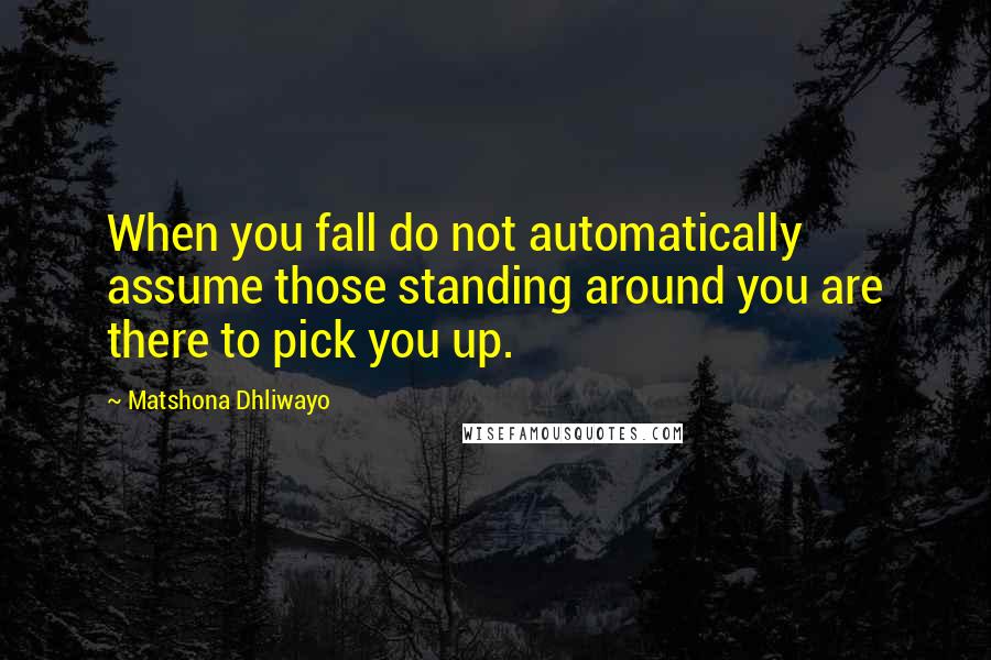Matshona Dhliwayo Quotes: When you fall do not automatically assume those standing around you are there to pick you up.