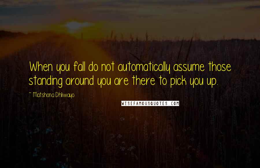 Matshona Dhliwayo Quotes: When you fall do not automatically assume those standing around you are there to pick you up.