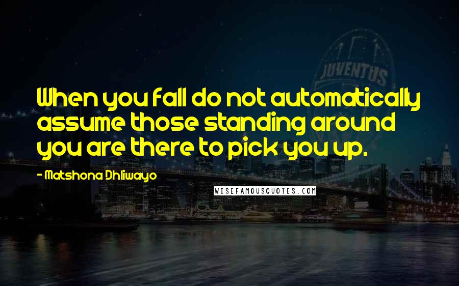 Matshona Dhliwayo Quotes: When you fall do not automatically assume those standing around you are there to pick you up.