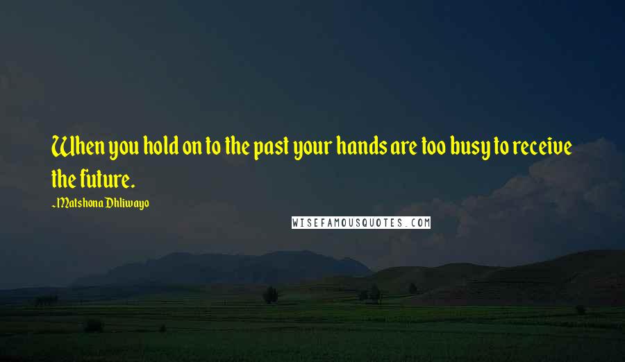 Matshona Dhliwayo Quotes: When you hold on to the past your hands are too busy to receive the future.