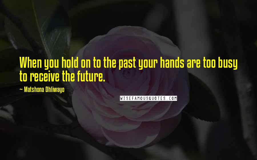 Matshona Dhliwayo Quotes: When you hold on to the past your hands are too busy to receive the future.