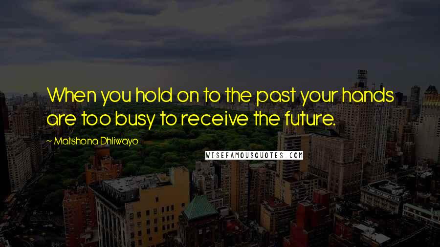 Matshona Dhliwayo Quotes: When you hold on to the past your hands are too busy to receive the future.