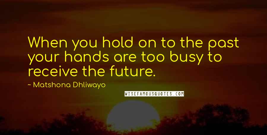 Matshona Dhliwayo Quotes: When you hold on to the past your hands are too busy to receive the future.