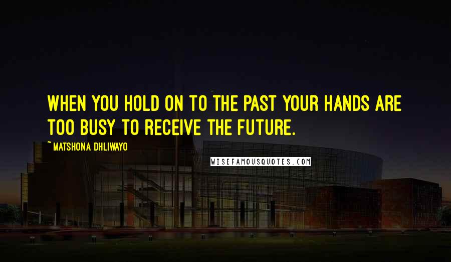 Matshona Dhliwayo Quotes: When you hold on to the past your hands are too busy to receive the future.