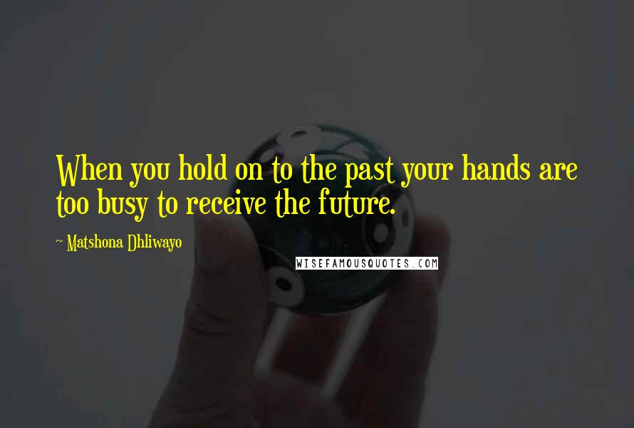 Matshona Dhliwayo Quotes: When you hold on to the past your hands are too busy to receive the future.