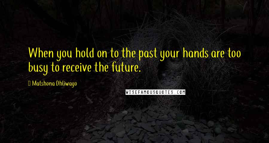 Matshona Dhliwayo Quotes: When you hold on to the past your hands are too busy to receive the future.