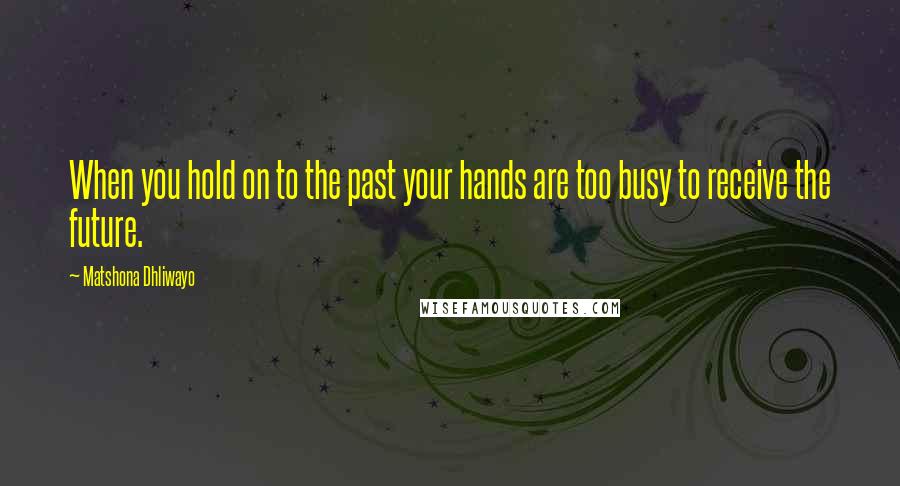 Matshona Dhliwayo Quotes: When you hold on to the past your hands are too busy to receive the future.