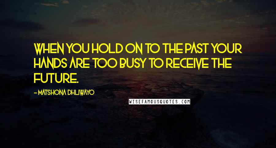 Matshona Dhliwayo Quotes: When you hold on to the past your hands are too busy to receive the future.