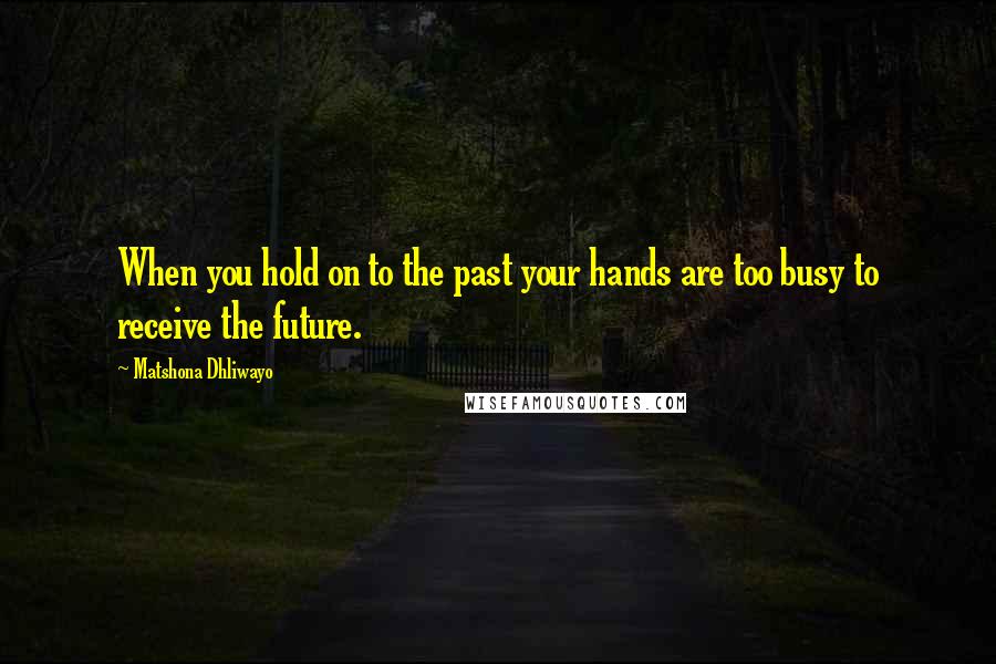 Matshona Dhliwayo Quotes: When you hold on to the past your hands are too busy to receive the future.