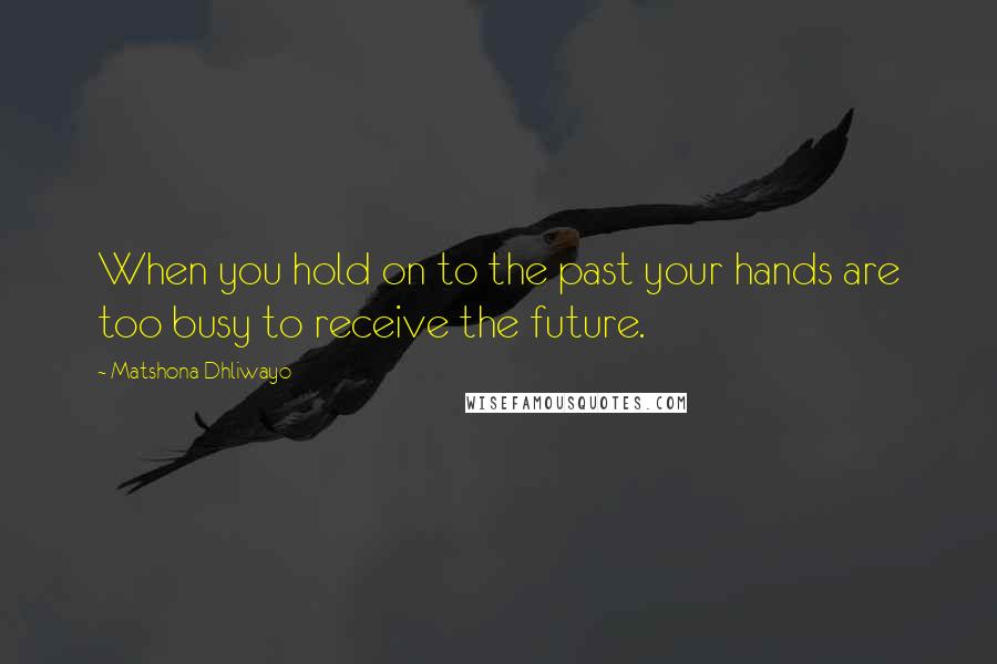 Matshona Dhliwayo Quotes: When you hold on to the past your hands are too busy to receive the future.