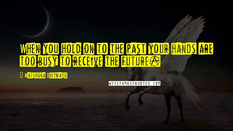 Matshona Dhliwayo Quotes: When you hold on to the past your hands are too busy to receive the future.